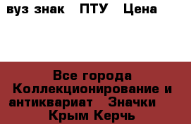 1.1) вуз знак : ПТУ › Цена ­ 189 - Все города Коллекционирование и антиквариат » Значки   . Крым,Керчь